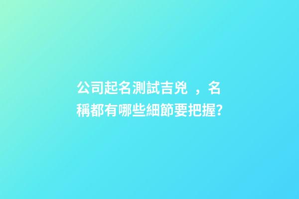 公司起名測試吉兇，名稱都有哪些細節要把握？-第1張-公司起名-玄機派